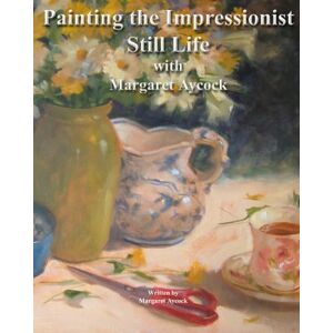 Aycock, Margaret Painting The Impressionist Still Life With Margaret Aycock: Volume 1 (Oil Painting Instructional Books by Margaret Aycock) Aycock, Margaret Painting The Impressionist Still Life With Margaret Aycock: Volume 1 (Oil Painting Instructional Books by Margaret Aycock)
