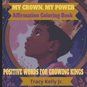 Kelly Jr, Mr Tracy My Crown, My Power: Affirmation Coloring Book: Positive Words For Growing Kings (Coloring Confidence: Affirmations for Every King & Queen Series) Kelly Jr, Mr Tracy My Crown, My Power: Affirmation Coloring Book: Positive Words For Growing Kings (Coloring Confidence: Affirmations for Every King & Queen Series)