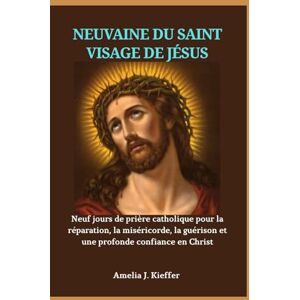 Kieffer, Amelia J. NEUVAINE DU SAINT VISAGE DE JÉSUS: Neuf jours de prière catholique pour la réparation, la miséricorde, la guérison et une profonde confiance en Christ Kieffer, Amelia J. NEUVAINE DU SAINT VISAGE DE JÉSUS: Neuf jours de prière catholique pour la réparation, la miséricorde, la guérison et une profonde confiance en Christ