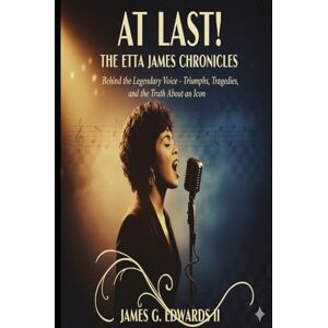 Edwards II, James G. At Last! The Etta James Chronicles: Behind the Legendary Voice Triumphs, Tragedies, and the Truth About an Icon Edwards II, James G. At Last! The Etta James Chronicles: Behind the Legendary Voice Triumphs, Tragedies, and the Truth About an Icon