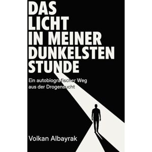 Albayrak, Volkan Das Licht in meiner dunkelsten Stunde: Ein autobiografischer Weg aus der Drogensucht Albayrak, Volkan Das Licht in meiner dunkelsten Stunde: Ein autobiografischer Weg aus der Drogensucht