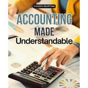 Caolbyu Beurtona Accounting Made Understandable: Master The Language Of Accounting And Learn Principles Methods Financial Tools And Strategies To Understand Reporting Analysis Decision Making And Ethical Practices Caolbyu Beurtona Accounting Made Understandable: Master The Language Of Accounting And Learn Principles Methods Financial Tools And Strategies To Understand Reporting Analysis Decision Making And Ethical Practices