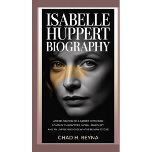 H. Reyna, Chad ISABELLE HUPPERT BIOGRAPHY: An exploration of a career defined by complex characters, moral ambiguity, and an unflinching gaze into the human psyche H. Reyna, Chad ISABELLE HUPPERT BIOGRAPHY: An exploration of a career defined by complex characters, moral ambiguity, and an unflinching gaze into the human psyche