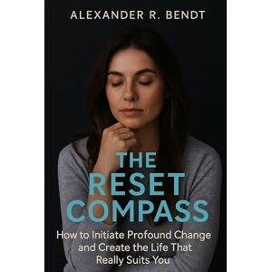 Bendt, Alexander R. The Reset Compass: How to Initiate Deep Transformation and Create the Life That Truly Fits You Bendt, Alexander R. The Reset Compass: How to Initiate Deep Transformation and Create the Life That Truly Fits You