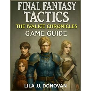 .U. DONOVAN, LILA FINAL FANTASY TACTICS THE IVALICE CHRONICLES GAME GUIDE: Explore Rabanastre’s Secrets, Master Tactical Combat, and Uncover Hidden Heroes and Legendary Quests .U. DONOVAN, LILA FINAL FANTASY TACTICS THE IVALICE CHRONICLES GAME GUIDE: Explore Rabanastre’s Secrets, Master Tactical Combat, and Uncover Hidden Heroes and Legendary Quests
