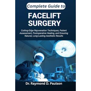 D. Paulson, Dr. Raymond COMPLETE GUIDE TO FACELIFT SURGERY: Cutting-Edge Rejuvenation Techniques, Patient Assessment, Postoperative Healing, and Ensuring Natural, Long-Lasting Aesthetic Results D. Paulson, Dr. Raymond COMPLETE GUIDE TO FACELIFT SURGERY: Cutting-Edge Rejuvenation Techniques, Patient Assessment, Postoperative Healing, and Ensuring Natural, Long-Lasting Aesthetic Results