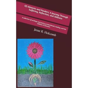 Holcomb, Jesse R Of Ailments and Ponders; A Journey Through Suffering, Reflection, and Stillness: A collection of writings and poetry on heartbreak, healing, and the stillness in between Holcomb, Jesse R Of Ailments and Ponders; A Journey Through Suffering, Reflection, and Stillness: A collection of writings and poetry on heartbreak, healing, and the stillness in between