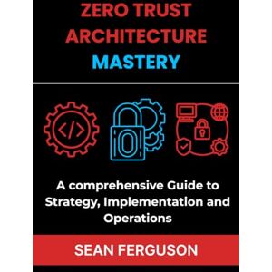 Ferguson, Sean Zero Trust Architecture Mastery: A comprehensive Guide to Strategy, Implementation and Operations Ferguson, Sean Zero Trust Architecture Mastery: A comprehensive Guide to Strategy, Implementation and Operations
