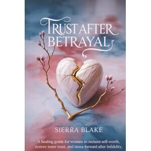 Blake, Sierra Trust After Betrayal: A Healing Guide for Women to Reclaim Self-Worth, Restore Inner Trust, and Move Forward After Infidelity Blake, Sierra Trust After Betrayal: A Healing Guide for Women to Reclaim Self-Worth, Restore Inner Trust, and Move Forward After Infidelity