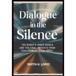H. Lopez, Smith Dialogue in the Silence: Ted Bundy’s Inner World and the Final Insights from “Dialogue with the Devil” H. Lopez, Smith Dialogue in the Silence: Ted Bundy’s Inner World and the Final Insights from “Dialogue with the Devil”