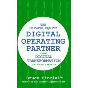 Sinclair, Bruce The Private Equity Digital Operating Partner: How to Use Digital Transformation for Value Creation Sinclair, Bruce The Private Equity Digital Operating Partner: How to Use Digital Transformation for Value Creation