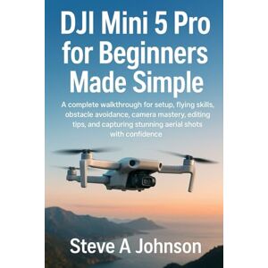 Johnson, Steve A DJI Mini 5 Pro for Beginners Made Simple: A complete walkthrough for setup, flying skills, obstacle avoidance, camera mastery, editing tips, and capturing stunning aerial shots with confidence Johnson, Steve A DJI Mini 5 Pro for Beginners Made Simple: A complete walkthrough for setup, flying skills, obstacle avoidance, camera mastery, editing tips, and capturing stunning aerial shots with confidence