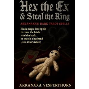 VESPERTHORN, ARKANAXA Hex The Ex & Steal the Ring Arkanaxa’s Dark Tarot Spells: Black magic love spells to erase the bitch, win him back, or snatch a husband (even if he’s taken) (Arkanaxa Vesperthorn) VESPERTHORN, ARKANAXA Hex The Ex & Steal the Ring Arkanaxa’s Dark Tarot Spells: Black magic love spells to erase the bitch, win him back, or snatch a husband (even if he’s taken) (Arkanaxa Vesperthorn)