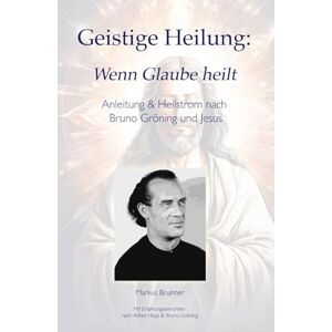 Brunner, Markus Christian Matthias Geistige Heilung: Wenn Glaube heilt — Anleitung & Heilstrom nach Bruno Gröning und Jesus: 1 (Geistige Heilung: Selbstheilung und spirituelle Heilarbeit) Brunner, Markus Christian Matthias Geistige Heilung: Wenn Glaube heilt — Anleitung & Heilstrom nach Bruno Gröning und Jesus: 1 (Geistige Heilung: Selbstheilung und spirituelle Heilarbeit)