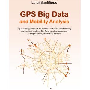 Sanfilippo, EngD Luigi GPS Big Data and Mobility Analysis: A practical guide with 18 real case studies to effectively understand and use Big Data in urban planning, transportation, and traffic models (Transport Big Data) Sanfilippo, EngD Luigi GPS Big Data and Mobility Analysis: A practical guide with 18 real case studies to effectively understand and use Big Data in urban planning, transportation, and traffic models (Transport Big Data)