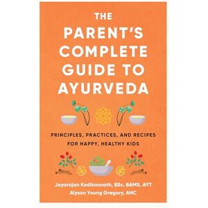 Kodikannath, Jayarajan The Parent's Complete Guide to Ayurveda: Principles, Practices, and Recipes for Happy, Healthy Kids Kodikannath, Jayarajan The Parent's Complete Guide to Ayurveda: Principles, Practices, and Recipes for Happy, Healthy Kids