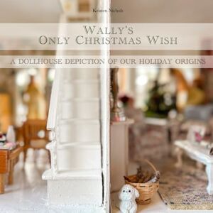 Nichols, Kristen Wally's Only Christmas Wish: A Dollhouse Depiction of Our Holiday Origins Nichols, Kristen Wally's Only Christmas Wish: A Dollhouse Depiction of Our Holiday Origins