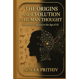 Prithiv, Novaa The Origins and Evolution of Human Thought: From Early Cognition to the Age of AI: A Comprehensive Exploration of Cognitive Development, Cultural Influences, and the Future of Intelligence Prithiv, Novaa The Origins and Evolution of Human Thought: From Early Cognition to the Age of AI: A Comprehensive Exploration of Cognitive Development, Cultural Influences, and the Future of Intelligence