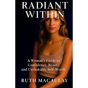 Macaulay, Ruth RADIANT WITHIN: A Woman’s Guide to Confidence, Beauty, and Unshakable Self-Worth Macaulay, Ruth RADIANT WITHIN: A Woman’s Guide to Confidence, Beauty, and Unshakable Self-Worth