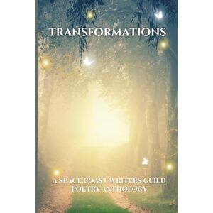 Space Coast Writers Guild Transformations: A Poetry Anthology Space Coast Writers Guild Transformations: A Poetry Anthology