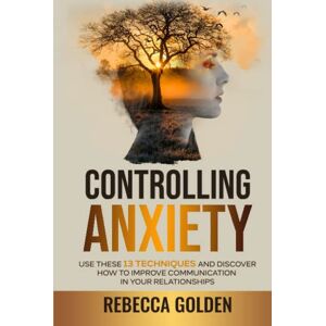 Golden, Rebecca Controlling Anxiety: Use These 13 Techniques and Discover How To Improve Communication In Your Relationships Golden, Rebecca Controlling Anxiety: Use These 13 Techniques and Discover How To Improve Communication In Your Relationships