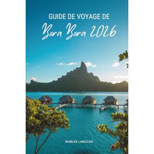 Lanclos, Robles GUIDE DE VOYAGE DE BORA BORA 2026: Découvrez la magie des îles en Polynésie française Lanclos, Robles GUIDE DE VOYAGE DE BORA BORA 2026: Découvrez la magie des îles en Polynésie française