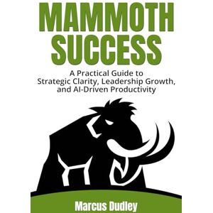 Dudley, Marcus Mammoth Success: A Practical Guide to Strategic Clarity, Leadership Growth, and AI-Driven Productivity Dudley, Marcus Mammoth Success: A Practical Guide to Strategic Clarity, Leadership Growth, and AI-Driven Productivity