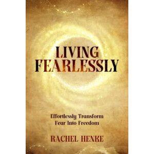 Henke, Rachel Living Fearlessly: A Simple Guide To Living The Life You Want, Without The Need To Fight Your Fears, Break Through Blocks, Or Become A Battle Hardened Warrior Henke, Rachel Living Fearlessly: A Simple Guide To Living The Life You Want, Without The Need To Fight Your Fears, Break Through Blocks, Or Become A Battle Hardened Warrior