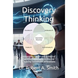 Smith, Dr Robert Alan Discovery Thinking: Integrating the Art and Science of Systems Engineering to Discover Enduring Sustainable Innovations Smith, Dr Robert Alan Discovery Thinking: Integrating the Art and Science of Systems Engineering to Discover Enduring Sustainable Innovations