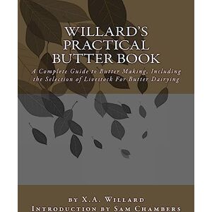 Willard, X.A. Willard's Practical Butter Book: A Complete Guide to Butter Making, Including the Selection of Livestock For Butter Dairying Willard, X.A. Willard's Practical Butter Book: A Complete Guide to Butter Making, Including the Selection of Livestock For Butter Dairying