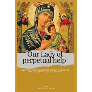 York, Belinda V. Our Lady of perpetual help: A Novena and Devotional Journey of Trust, Prayer, and Total Surrender York, Belinda V. Our Lady of perpetual help: A Novena and Devotional Journey of Trust, Prayer, and Total Surrender