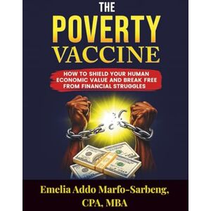 Addo Marfo-Sarbeng, Emelia THE POVERTY VACCINE: How to Shield Your Human Economic Value and Break Free from Financial Struggles Addo Marfo-Sarbeng, Emelia THE POVERTY VACCINE: How to Shield Your Human Economic Value and Break Free from Financial Struggles