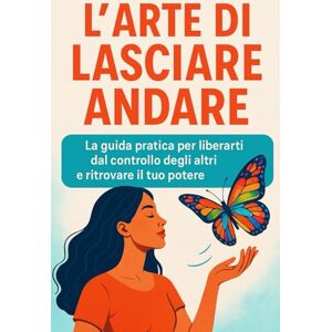 Rinaldi, Matteo L’Arte di Lasciare Andare: La guida pratica per liberarti dal controllo degli altri e ritrovare il tuo potere interiore Rinaldi, Matteo L’Arte di Lasciare Andare: La guida pratica per liberarti dal controllo degli altri e ritrovare il tuo potere interiore