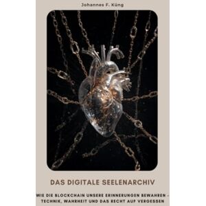 Küng, Johannes F. Das digitale Seelenarchiv: Wie die Blockchain unsere Erinnerungen bewahren – Technik, Wahrheit und das Recht auf Vergessen Küng, Johannes F. Das digitale Seelenarchiv: Wie die Blockchain unsere Erinnerungen bewahren – Technik, Wahrheit und das Recht auf Vergessen