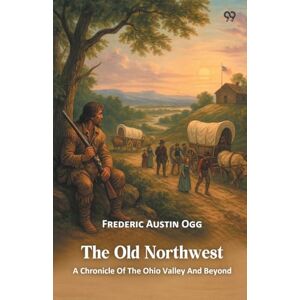 Ogg, Frederic Austin The Old NorthwestA Chronicle Of The Ohio Valley And Beyond (Edition1) Ogg, Frederic Austin The Old NorthwestA Chronicle Of The Ohio Valley And Beyond (Edition1)