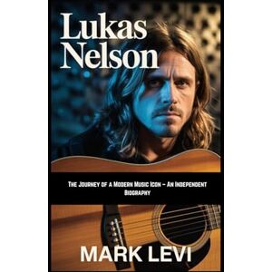 Levi, Mark Lukas Nelson: The Journey of a Modern Music Icon – An Independent Biography Levi, Mark Lukas Nelson: The Journey of a Modern Music Icon – An Independent Biography