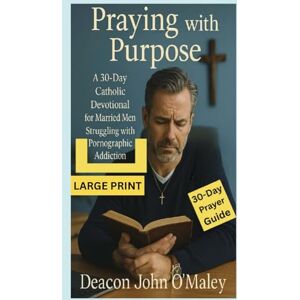 O'Maley, Deacon John Praying with Purpose: A 30-Day Catholic Devotional for Married Men Struggling with Pornographic Addiction (Deacon O'Maley's Catholic Books) O'Maley, Deacon John Praying with Purpose: A 30-Day Catholic Devotional for Married Men Struggling with Pornographic Addiction (Deacon O'Maley's Catholic Books)