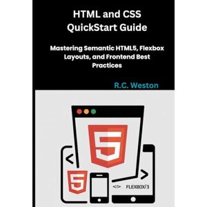 Weston, R.C. HTML and CSS QuickStart Guide: Mastering Semantic HTML5, Flexbox Layouts, and Frontend Best Practices Weston, R.C. HTML and CSS QuickStart Guide: Mastering Semantic HTML5, Flexbox Layouts, and Frontend Best Practices