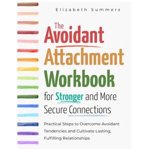 Summers, Elizabeth The Avoidant Attachment Workbook for Stronger and More Secure Connections: Practical Steps to Overcome Avoidant Tendencies and Cultivate Lasting, Fulfilling Relationships Summers, Elizabeth The Avoidant Attachment Workbook for Stronger and More Secure Connections: Practical Steps to Overcome Avoidant Tendencies and Cultivate Lasting, Fulfilling Relationships