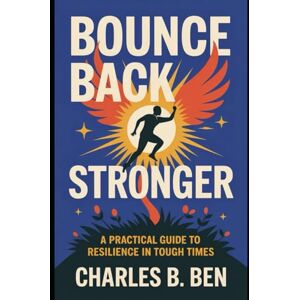 BEN, CHARLES B. BOUNCE BACK STRONGER: A PRACTICAL GUIDE TO RESILIENCE IN TOUGH TIMES BEN, CHARLES B. BOUNCE BACK STRONGER: A PRACTICAL GUIDE TO RESILIENCE IN TOUGH TIMES