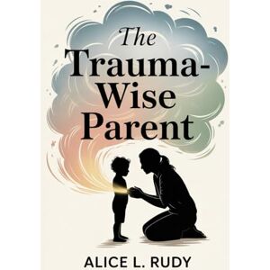 Rudy, Alice L. The Trauma-Wise Parent: A Proven 21-Day Step-by-Step System to Calm Emotional Dysregulation, Restore Your Child’s Nervous System, and Rebuild Safety ... HACK FOR EMOTIONAL RESILIENCE CHILDREN) Rudy, Alice L. The Trauma-Wise Parent: A Proven 21-Day Step-by-Step System to Calm Emotional Dysregulation, Restore Your Child’s Nervous System, and Rebuild Safety ... HACK FOR EMOTIONAL RESILIENCE CHILDREN)