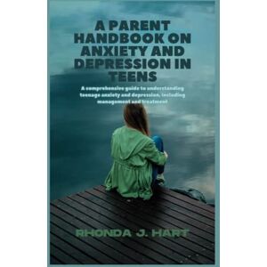 J.Hart, Rhonda A parent handbook on anxiety and depression in teens: A comprehensive guide to understanding teenage anxiety and depression, including management and treatment J.Hart, Rhonda A parent handbook on anxiety and depression in teens: A comprehensive guide to understanding teenage anxiety and depression, including management and treatment