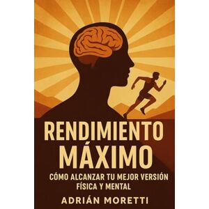Moretti, Adrián Rendimiento Máximo: Cómo Alcanzar tu Mejor Versión Física y Mental Moretti, Adrián Rendimiento Máximo: Cómo Alcanzar tu Mejor Versión Física y Mental