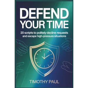 PAUL, TIMOTHY DEFEND YOUR TIME: 20 Scripts to Politely Decline Requests and Escape High-Pressure Situations PAUL, TIMOTHY DEFEND YOUR TIME: 20 Scripts to Politely Decline Requests and Escape High-Pressure Situations