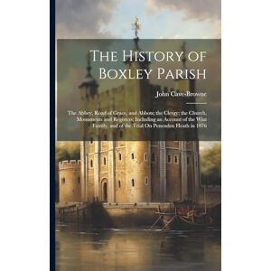 Cave-Browne, John The History of Boxley Parish: The Abbey, Road of Grace, and Abbots; the Clergy; the Church, Monuments and Registers; Including an Account of the Wiat Family, and of the Trial On Penenden Heath in 1076 Cave-Browne, John The History of Boxley Parish: The Abbey, Road of Grace, and Abbots; the Clergy; the Church, Monuments and Registers; Including an Account of the Wiat Family, and of the Trial On Penenden Heath in 1076