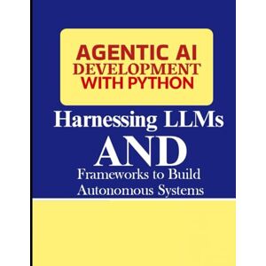 John, Gahfard Agentic AI Development with Python: Harnessing LLMs and Frameworks to Build Autonomous Systems John, Gahfard Agentic AI Development with Python: Harnessing LLMs and Frameworks to Build Autonomous Systems