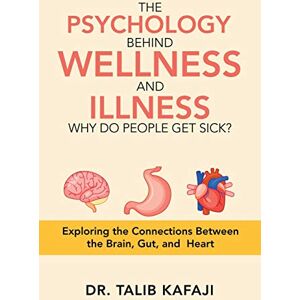 Kafaji, Dr. Talib THE PSYCHOLOGY BEHIND WELLNESS AND ILLNESS WHY DO PEOPLE GET SICK?: Exploring the Connections Between the BRAIN, GUT, AND HEART Kafaji, Dr. Talib THE PSYCHOLOGY BEHIND WELLNESS AND ILLNESS WHY DO PEOPLE GET SICK?: Exploring the Connections Between the BRAIN, GUT, AND HEART