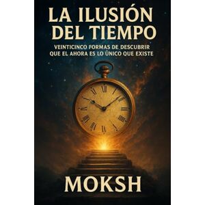 Eterno, MOKSH La Ilusión del Tiempo: Veinticinco Formas de Descubrir que el Ahora es lo Único que Existe Eterno, MOKSH La Ilusión del Tiempo: Veinticinco Formas de Descubrir que el Ahora es lo Único que Existe