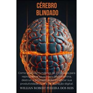 DOS REIS, WILLIAN ROBERT PEREIRA CEREBRO BLINDADO: Estratégias neurocientíficas para reconstruir sua atenção e produtividade na era da distração DOS REIS, WILLIAN ROBERT PEREIRA CEREBRO BLINDADO: Estratégias neurocientíficas para reconstruir sua atenção e produtividade na era da distração
