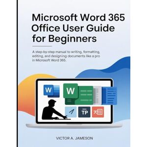 Jameson, Victor A. Microsoft Word 365 Office User Guide for Beginners: A Step-by-Step Manual to Writing, Formatting, Editing, and Designing Documents Like a Pro in Microsoft Word 365 Jameson, Victor A. Microsoft Word 365 Office User Guide for Beginners: A Step-by-Step Manual to Writing, Formatting, Editing, and Designing Documents Like a Pro in Microsoft Word 365
